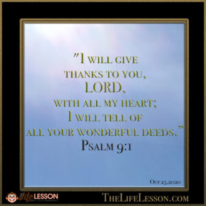 Gratitude to God Psalm 9:1 , I will give thanks to you, LORD, with all my heart; I will tell of all your wonderful deeds.